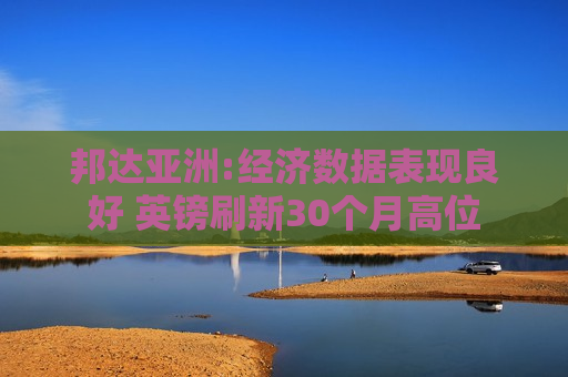 邦达亚洲:经济数据表现良好 英镑刷新30个月高位
