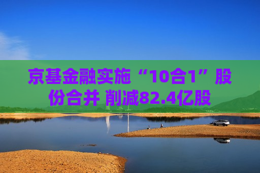 京基金融实施“10合1”股份合并 削减82.4亿股