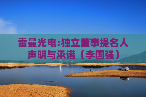 雷曼光电:独立董事提名人声明与承诺（李国强）