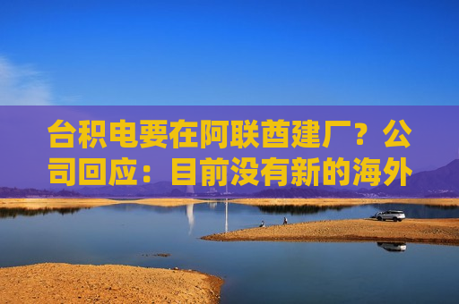 台积电要在阿联酋建厂？公司回应：目前没有新的海外投资具体计划