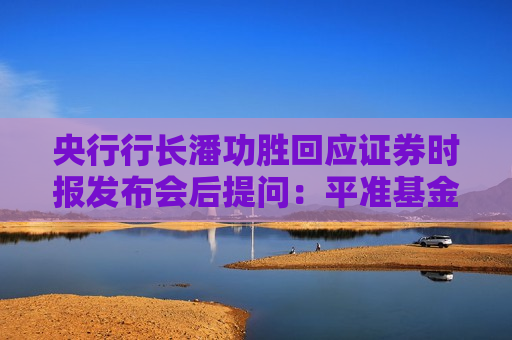 央行行长潘功胜回应证券时报发布会后提问：平准基金正在研究  第1张