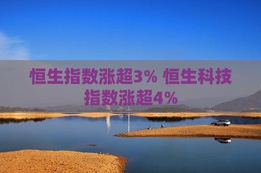 恒生指数涨超3% 恒生科技指数涨超4%