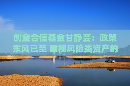 创金合信基金甘静芸：政策东风已至 重视风险类资产的反弹窗口期