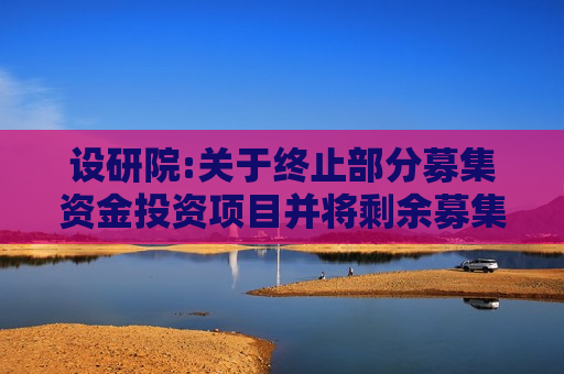 设研院:关于终止部分募集资金投资项目并将剩余募集资金永久补充流动资金的公告