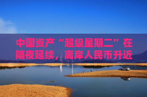 中国资产“超级星期二”在隔夜延续，离岸人民币升近500点