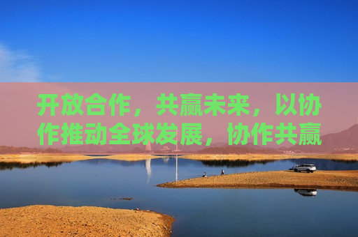 开放合作，共赢未来，以协作推动全球发展，协作共赢，开放合作推动全球发展，开放合作，协作共赢，共创全球发展新未来  第1张