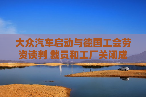 大众汽车启动与德国工会劳资谈判 裁员和工厂关闭成焦点