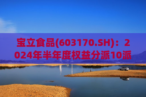 宝立食品(603170.SH)：2024年半年度权益分派10派1.5元 除权除息日10月9日