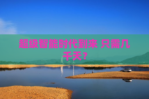 超级智能时代到来 只需几千天？