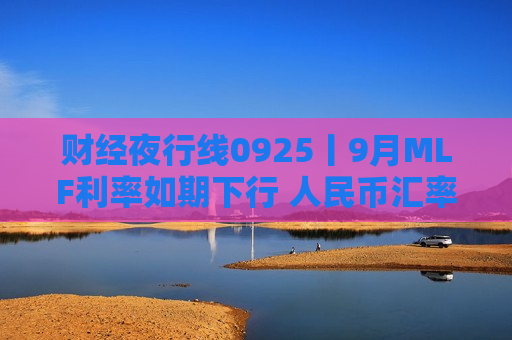 财经夜行线0925丨9月MLF利率如期下行 人民币汇率大涨 升值空间还有多大？  第1张