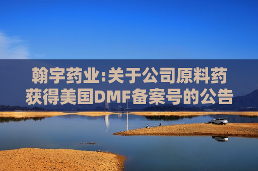 翰宇药业:关于公司原料药获得美国DMF备案号的公告