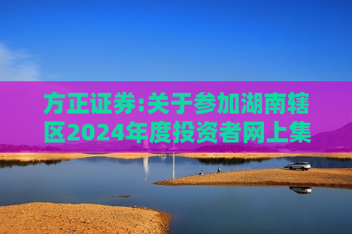 方正证券:关于参加湖南辖区2024年度投资者网上集体接待日活动的公告