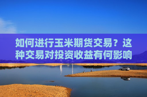 如何进行玉米期货交易？这种交易对投资收益有何影响？