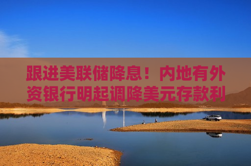 跟进美联储降息！内地有外资银行明起调降美元存款利率 中资银行多数暂无动静  第1张