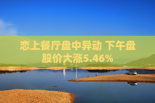 恋上餐厅盘中异动 下午盘股价大涨5.46%