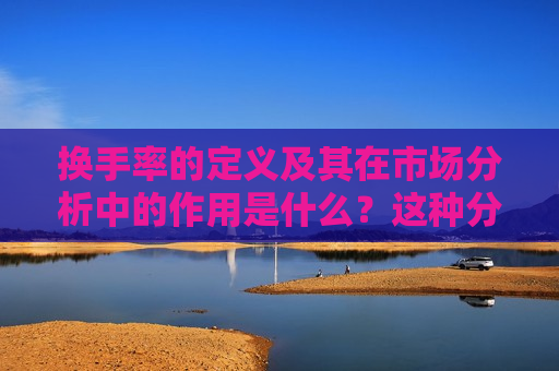 换手率的定义及其在市场分析中的作用是什么？这种分析如何帮助投资者做出更明智的决策？