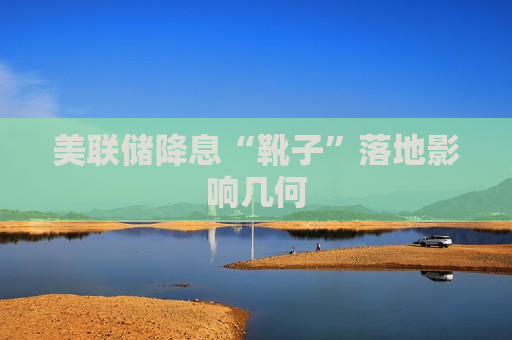 美联储降息“靴子”落地影响几何  第1张