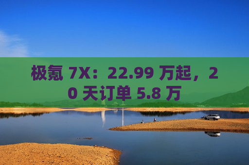 极氪 7X：22.99 万起，20 天订单 5.8 万