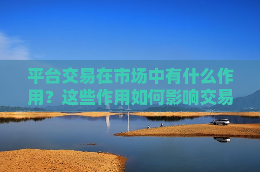 平台交易在市场中有什么作用？这些作用如何影响交易效率？