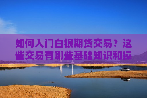 如何入门白银期货交易？这些交易有哪些基础知识和操作技巧？