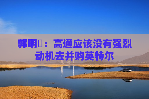 郭明錤：高通应该没有强烈动机去并购英特尔