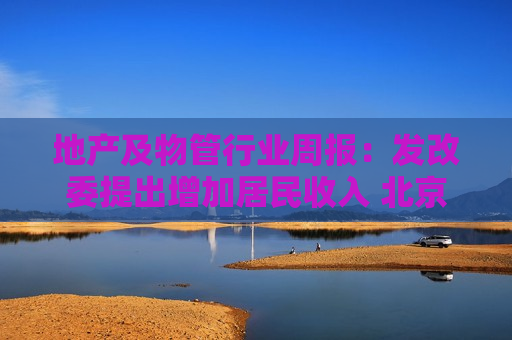 地产及物管行业周报：发改委提出增加居民收入 北京提出优化房地产政策