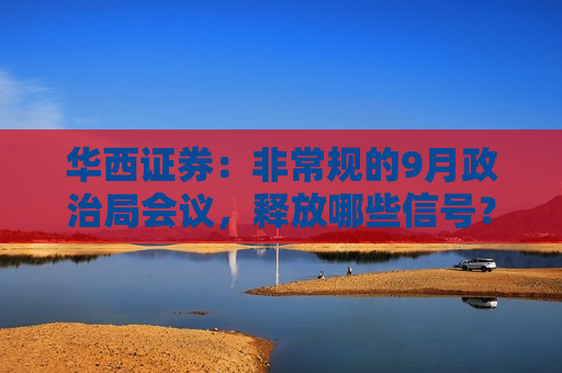 华西证券：非常规的9月政治局会议，释放哪些信号？