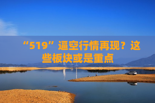 “519”逼空行情再现？这些板块或是重点