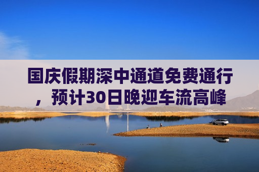 国庆假期深中通道免费通行，预计30日晚迎车流高峰  第1张