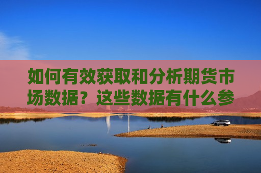 如何有效获取和分析期货市场数据？这些数据有什么参考价值？