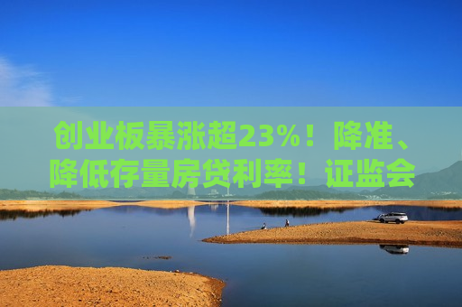 创业板暴涨超23%！降准、降低存量房贷利率！ *** 重磅发布，上交所、深交所公告！影响一周市场的十大消息