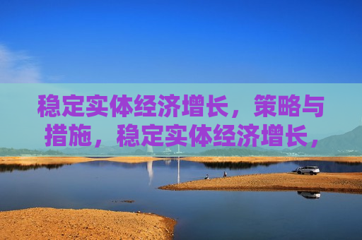 稳定实体经济增长，策略与措施，稳定实体经济增长，策略与措施探讨，稳定实体经济增长的策略与措施探讨