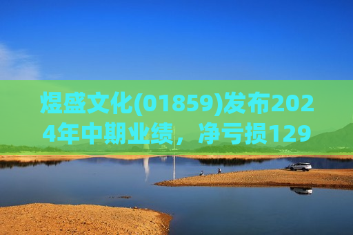 煜盛文化(01859)发布2024年中期业绩，净亏损1292.1万元，同比收窄92.1%  第1张