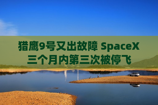 猎鹰9号又出故障 SpaceX三个月内第三次被停飞  第1张