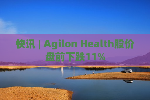 快讯 | Agilon Health股价盘前下跌11%