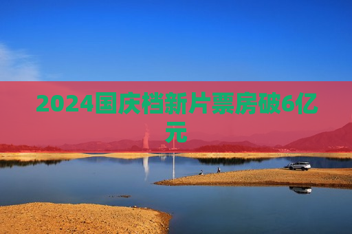2024国庆档新片票房破6亿元  第1张