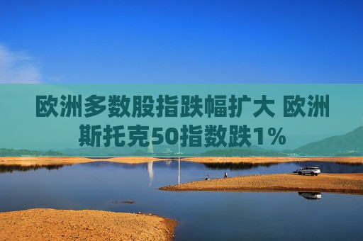 欧洲多数股指跌幅扩大 欧洲斯托克50指数跌1%