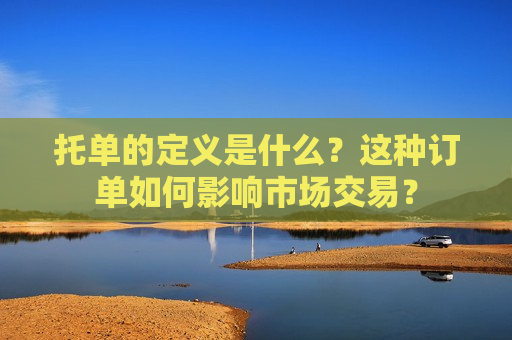 托单的定义是什么？这种订单如何影响市场交易？
