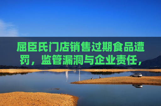 屈臣氏门店销售过期食品遭罚，监管漏洞与企业责任，屈臣氏门店销售过期食品遭罚，监管漏洞与企业责任待审视，屈臣氏销售过期食品遭罚，监管漏洞与企业责任待审视  第1张