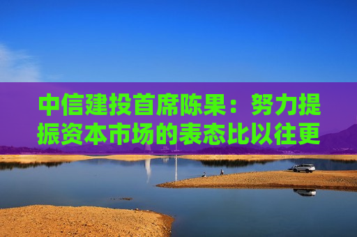 中信建投首席陈果：努力提振资本市场的表态比以往更强劲 行业上看好新能源、金融