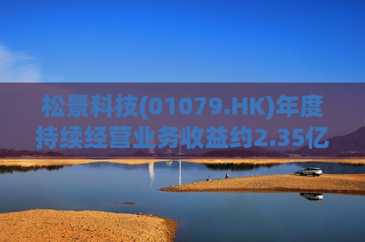 松景科技(01079.HK)年度持续经营业务收益约2.35亿港元 同比增加约400%