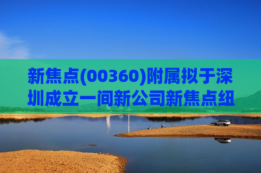 新焦点(00360)附属拟于深圳成立一间新公司新焦点纽泰克(深圳)