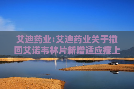 艾迪药业:艾迪药业关于撤回艾诺韦林片新增适应症上市申请的自愿性披露公告  第1张