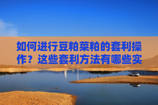 如何进行豆粕菜粕的套利操作？这些套利 *** 有哪些实际应用？
