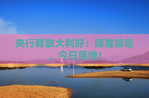 央行释放大利好：降准降息，今日落地！