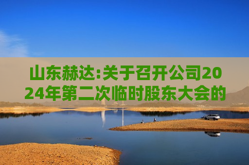 山东赫达:关于召开公司2024年第二次临时股东大会的通知