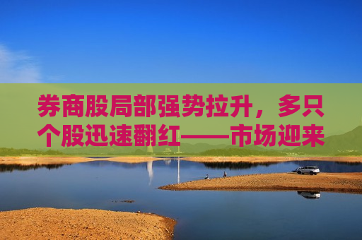 券商股局部强势拉升，多只个股迅速翻红——市场迎来新一轮行情？，券商股强势拉升，新一轮行情来临？，券商股强势反弹，新一轮行情来临？  第1张