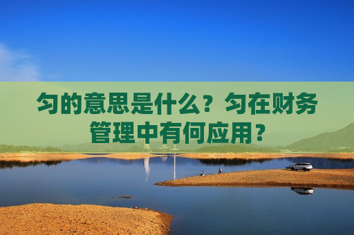 匀的意思是什么？匀在财务管理中有何应用？
