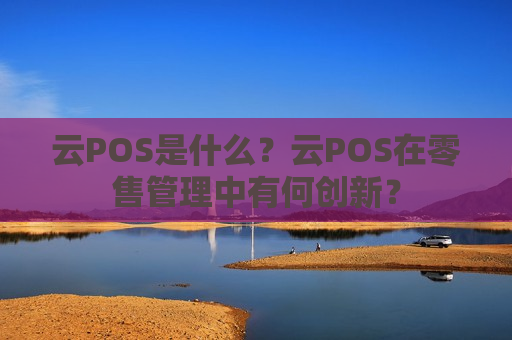 云POS是什么？云POS在零售管理中有何创新？