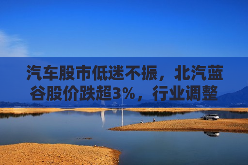 汽车股市低迷不振，北汽蓝谷股价跌超3%，行业调整下的市场现状与未来展望，汽车股市低迷，北汽蓝谷股价下跌，市场现状与未来展望，汽车股市低迷，北汽蓝谷股价下跌，市场现状和未来展望
